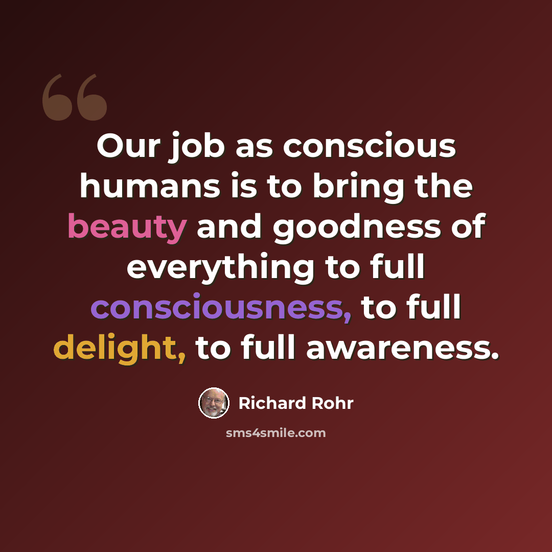“Our job as conscious humans is to bring the beauty and goodness of everything to full consciousness, to full delight, to full awareness.” quote by Richard Rohr