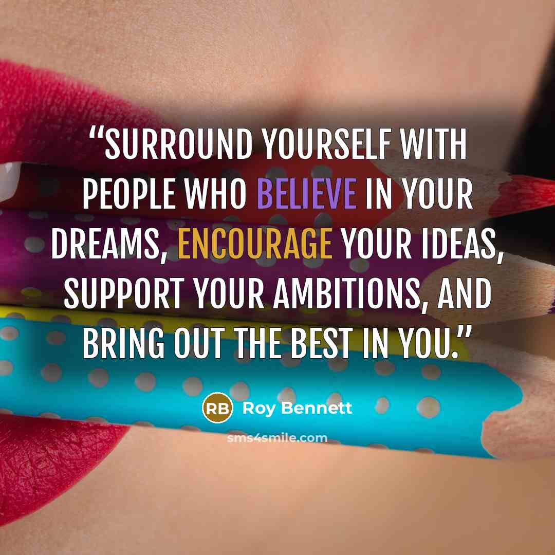 “Surround yourself with people who believe in your dreams, encourage your ideas, support your ambitions, and bring out the best in you.” quote by Roy Bennett