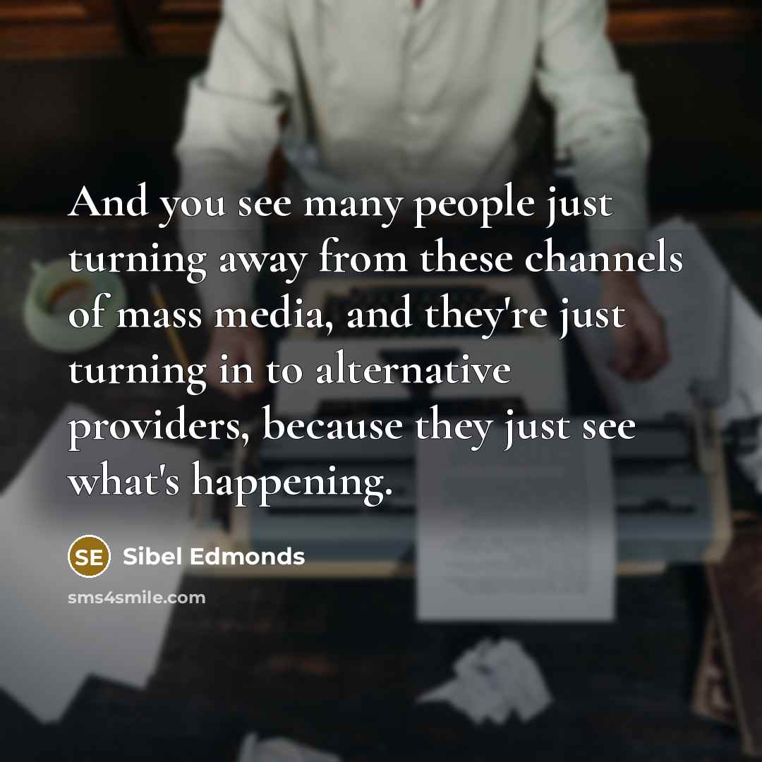 “And you see many people just turning away from these channels of mass media, and they're just turning in to alternative providers, because they just see what's happening.” quote by Sibel Edmonds