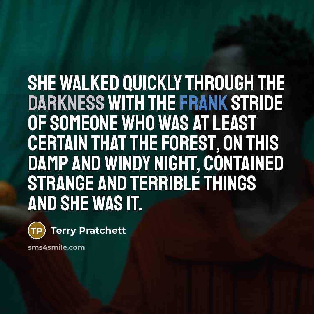 “She walked quickly through the darkness with the frank stride of someone who was at least certain that the forest, on this damp and windy night, contained strange and terrible things and she was it.” quote by Terry Pratchett