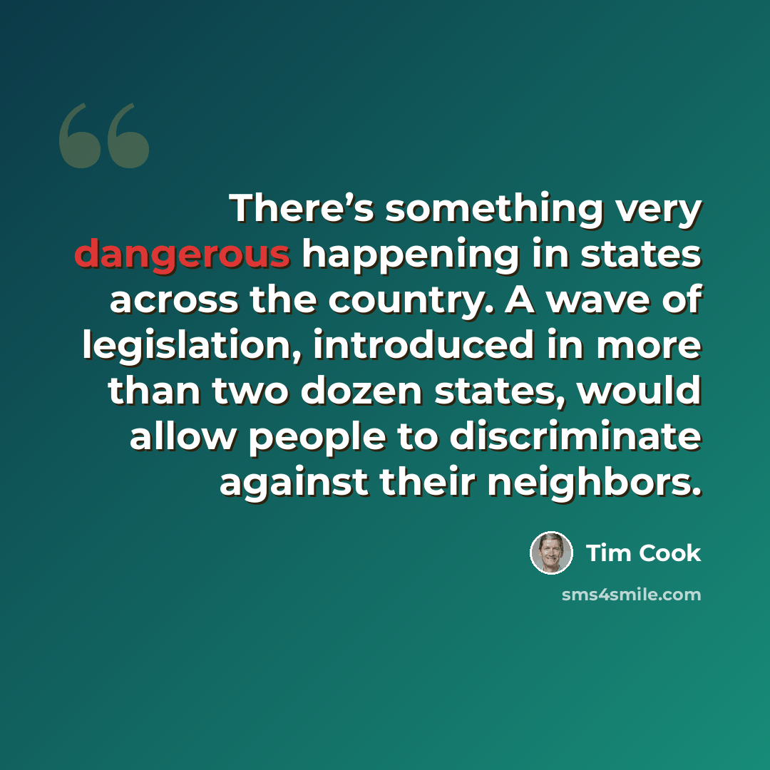“There’s something very dangerous happening in states across the country. A wave of legislation, introduced in more than two dozen states, would allow people to discriminate against their neighbors.” quote by Tim Cook
