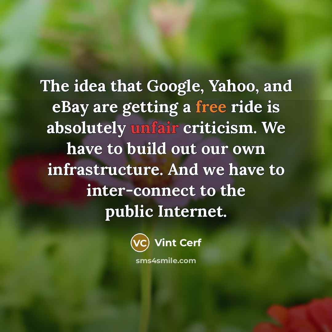 “The idea that Google, Yahoo, and eBay are getting a free ride is absolutely unfair criticism. We have to build out our own infrastructure. And we have to inter-connect to the public Internet.” quote by Vint Cerf