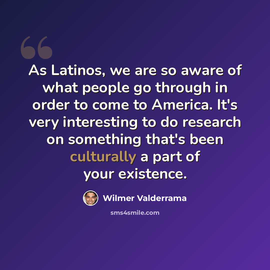 “As Latinos, we are so aware of what people go through in order to come to America. It's very interesting to do research on something that's been culturally a part of your existence.” quote by Wilmer Valderrama