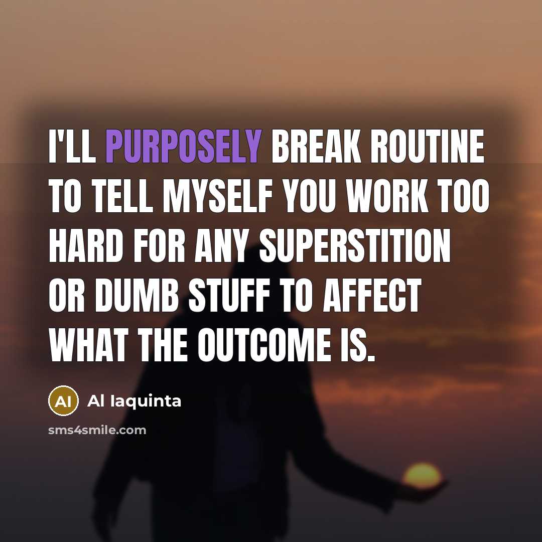 “I'll purposely break routine to tell myself you work too hard for any superstition or dumb stuff to affect what the outcome is.” quote by Al Iaquinta