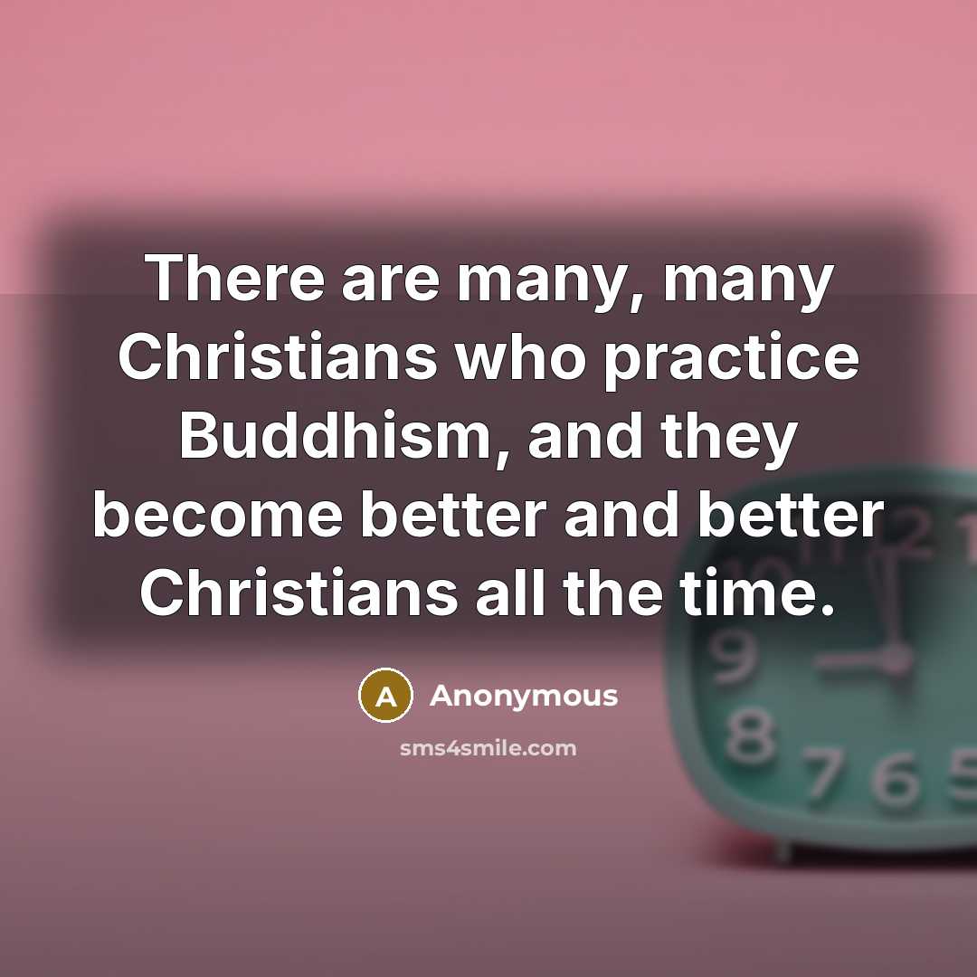 “There are many, many Christians who practice Buddhism, and they become better and better Christians all the time.” quote by Anonymous