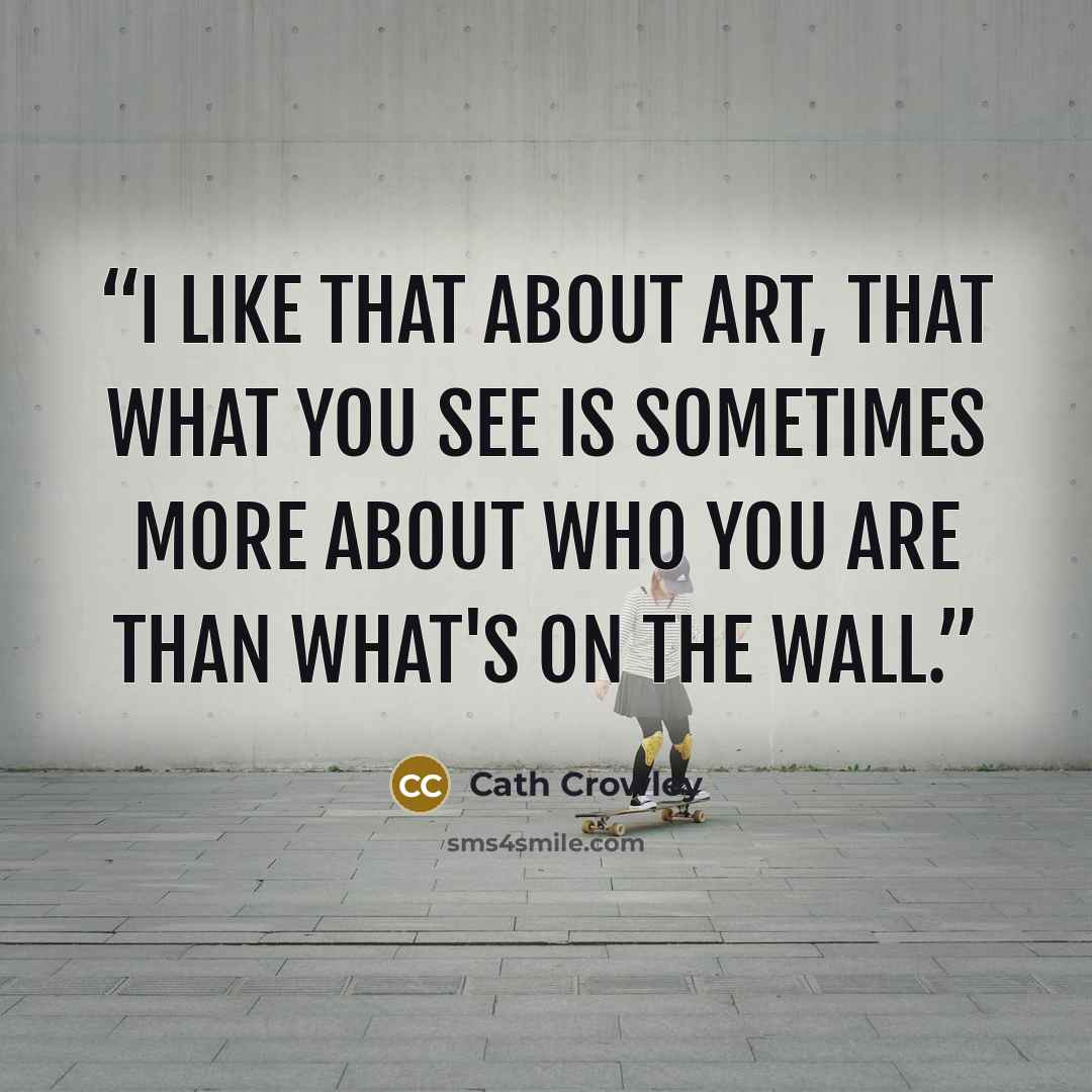 “I like that about art, that what you see is sometimes more about who you are than what's on the wall.” quote by Cath Crowley