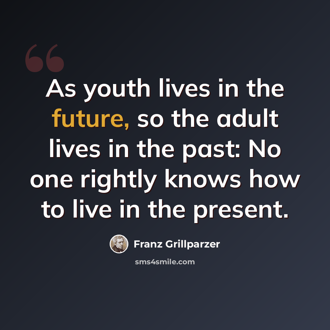 “As youth lives in the future, so the adult lives in the past: No one rightly knows how to live in the present.” quote by Franz Grillparzer