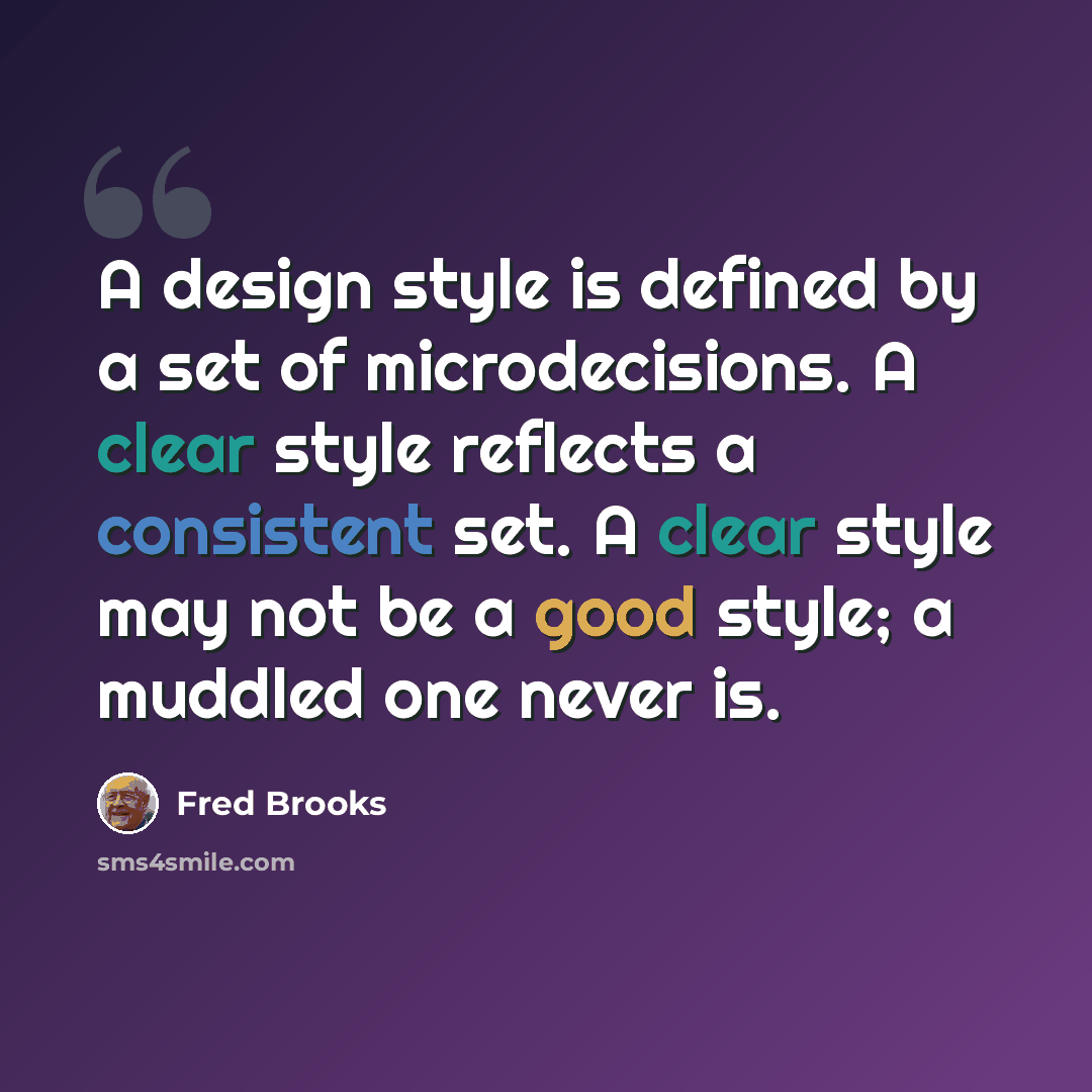“A design style is defined by a set of microdecisions. A clear style reflects a consistent set. A clear style may not be a good style; a muddled one never is.” quote by Fred Brooks