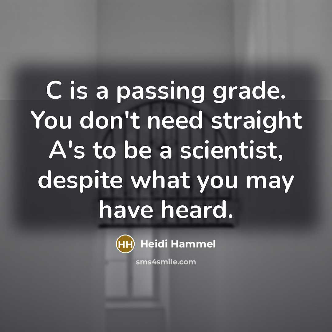 “C is a passing grade. You don't need straight A's to be a scientist, despite what you may have heard.” quote by Heidi Hammel