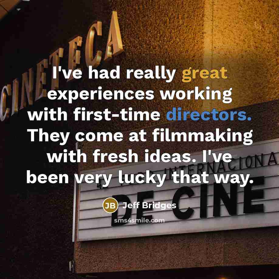 “I've had really great experiences working with first-time directors. They come at filmmaking with fresh ideas. I've been very lucky that way.” quote by Jeff Bridges
