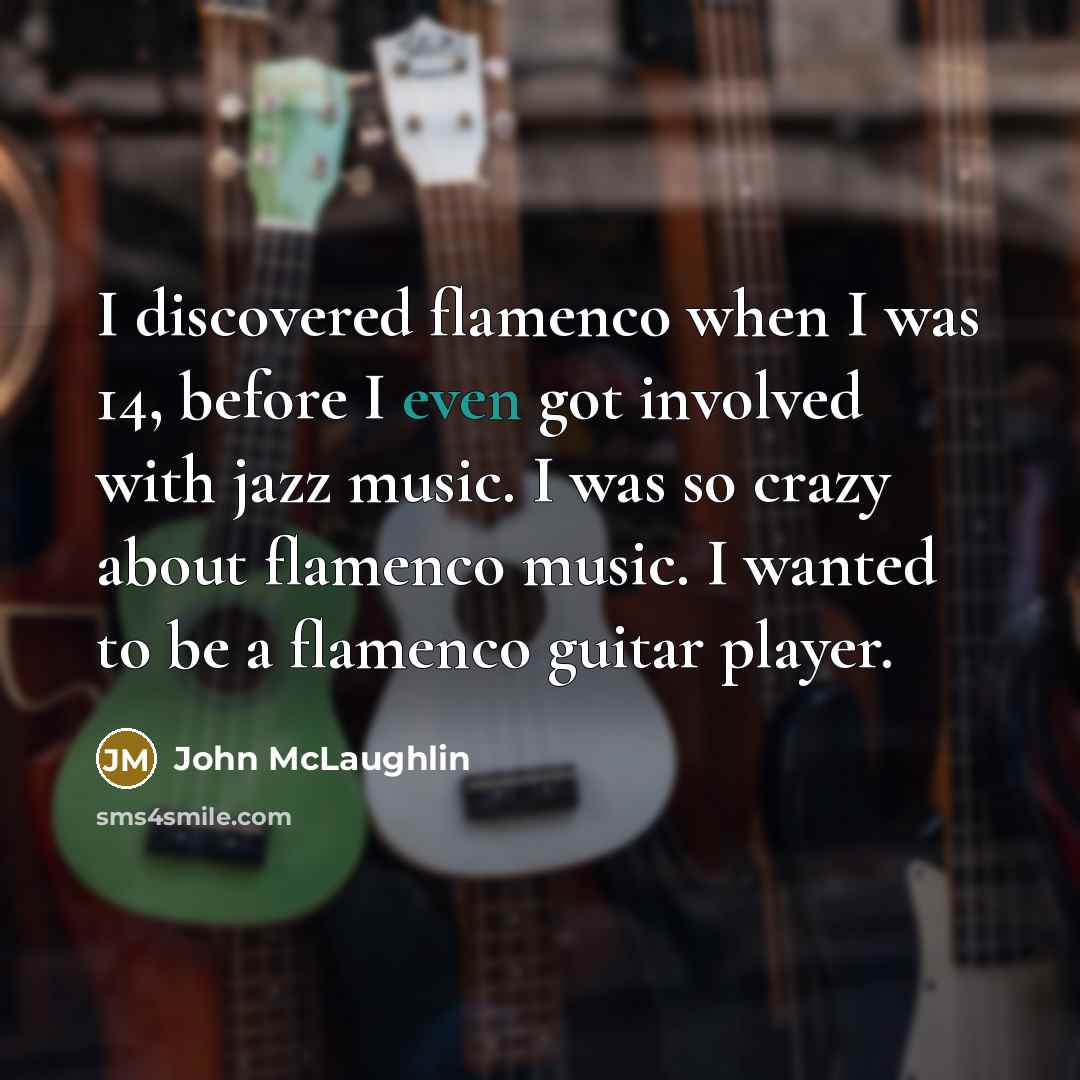 “I discovered flamenco when I was 14, before I even got involved with jazz music. I was so crazy about flamenco music. I wanted to be a flamenco guitar player.” quote by John McLaughlin