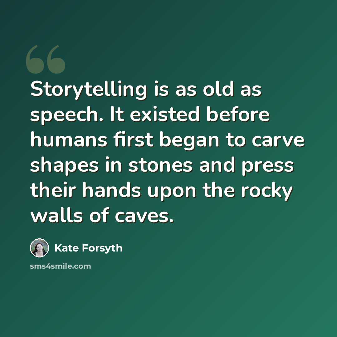 “Storytelling is as old as speech. It existed before humans first began to carve shapes in stones and press their hands upon the rocky walls of caves.” quote by Kate Forsyth