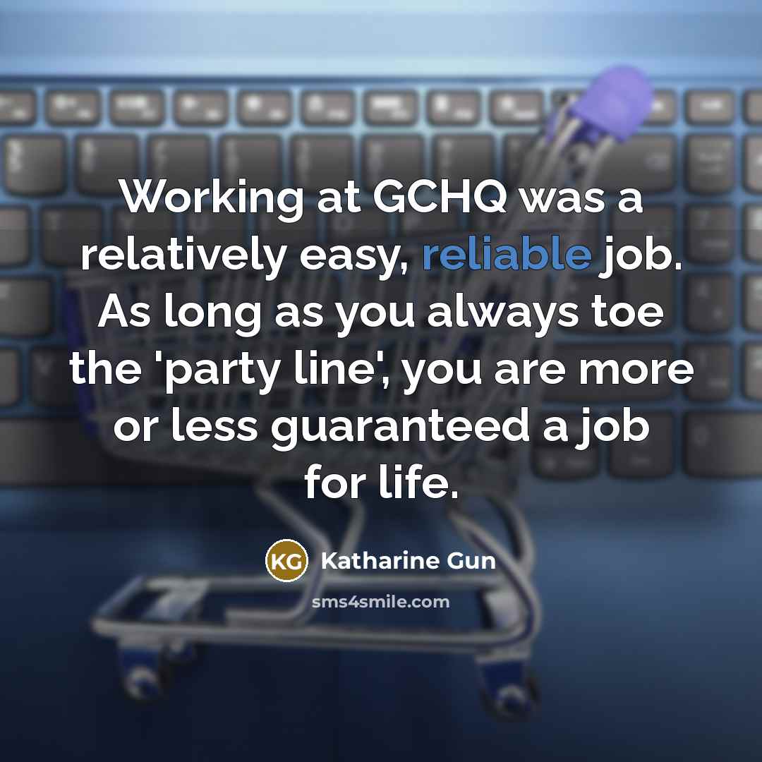 “Working at GCHQ was a relatively easy, reliable job. As long as you always toe the 'party line', you are more or less guaranteed a job for life.” quote by Katharine Gun