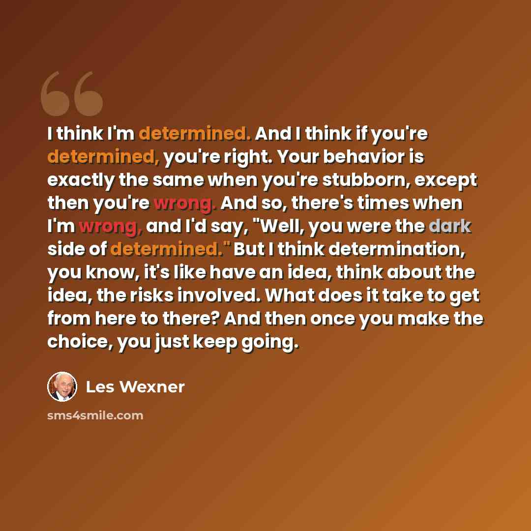 “I think I'm determined. And I think if you're determined, you're right. Your behavior is exactly the same when you're stubborn, except then you're wrong. And so, there's times when I'm wrong, and I'd say, "Well, you were the dark side of determined." But I think determination, you know, it's like…” quote by Les Wexner