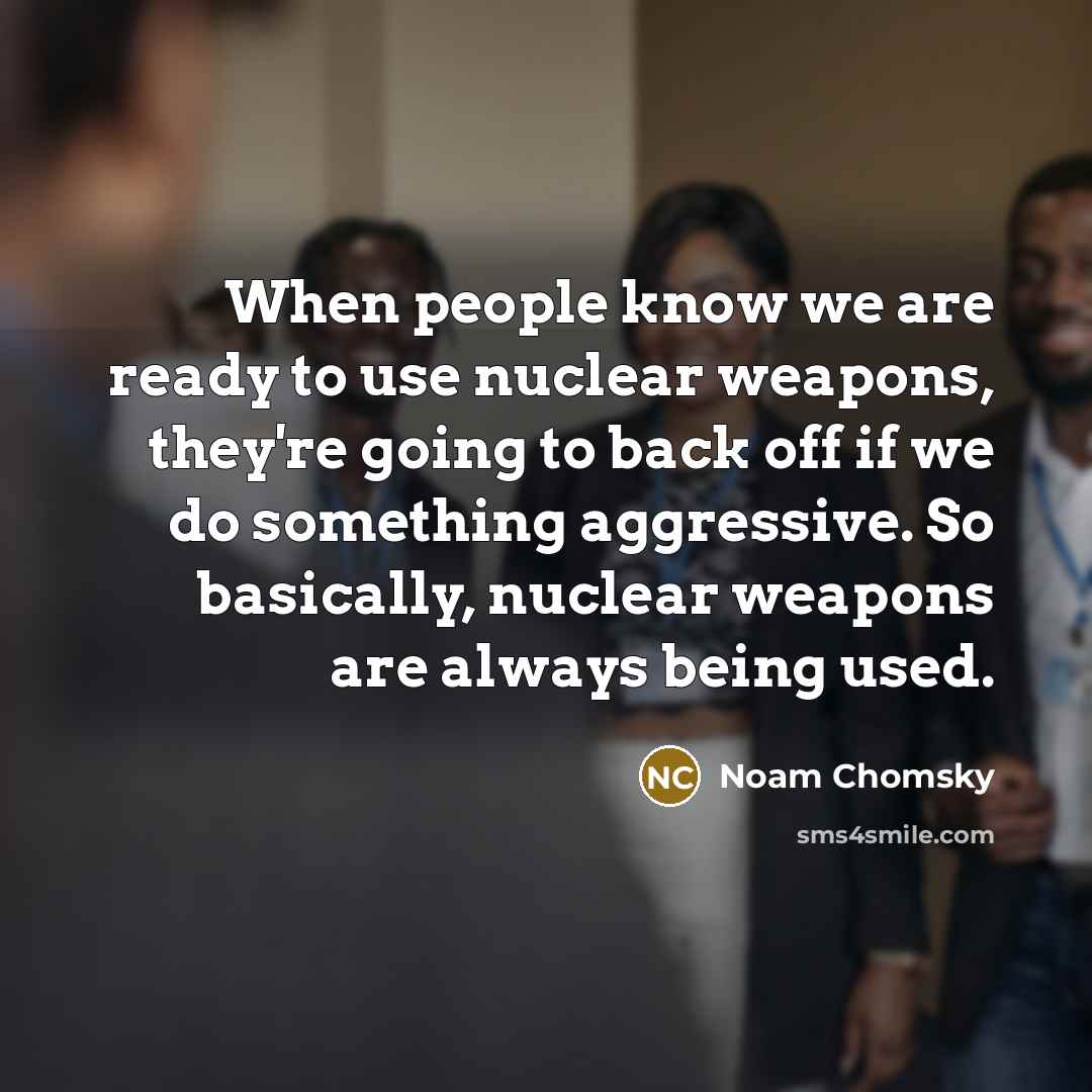 “When people know we are ready to use nuclear weapons, they're going to back off if we do something aggressive. So basically, nuclear weapons are always being used.” quote by Noam Chomsky