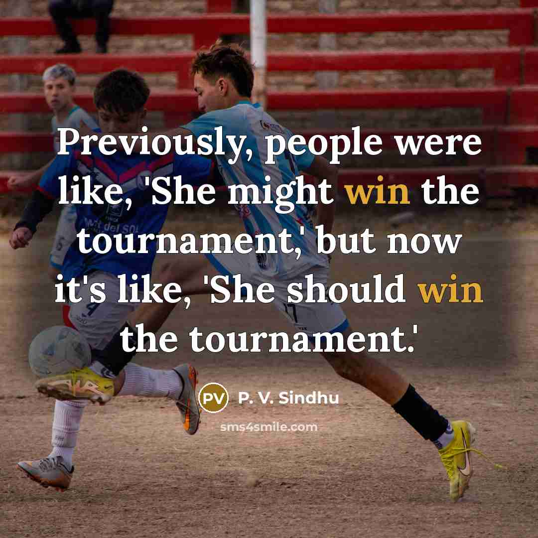“Previously, people were like, 'She might win the tournament,' but now it's like, 'She should win the tournament.'” quote by P. V. Sindhu