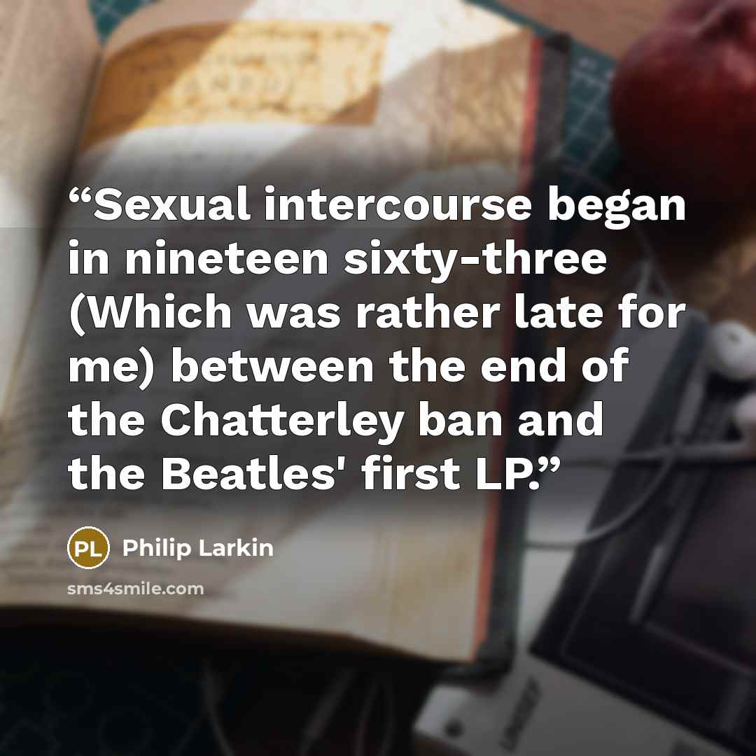 “Sexual intercourse began in nineteen sixty-three (Which was rather late for me) between the end of the Chatterley ban and the Beatles' first LP.” quote by Philip Larkin