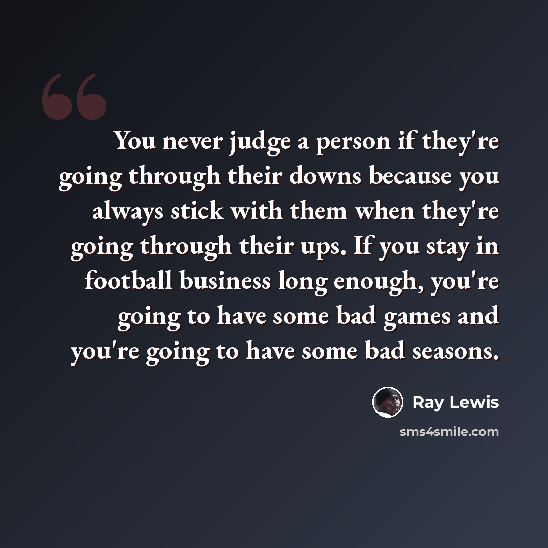 “You never judge a person if they're going through their downs because you always stick with them when they're going through their ups. If you stay in football business long enough, you're going to have some bad games and you're going to have some bad seasons.” quote by Ray Lewis