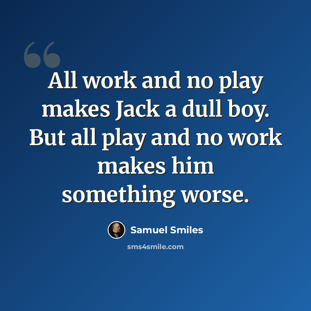 “All work and no play makes Jack a dull boy. But all play and no work makes him something worse.” quote by Samuel Smiles