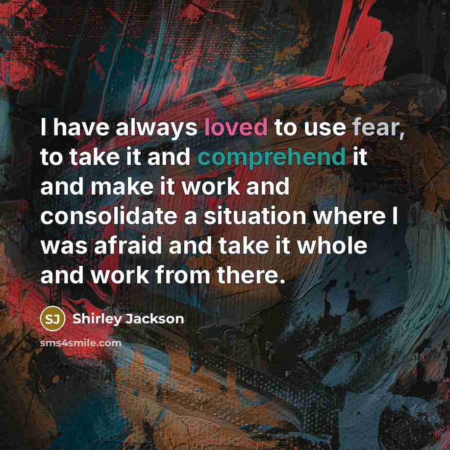 “I have always loved to use fear, to take it and comprehend it and make it work and consolidate a situation where I was afraid and take it whole and work from there.” quote by Shirley Jackson