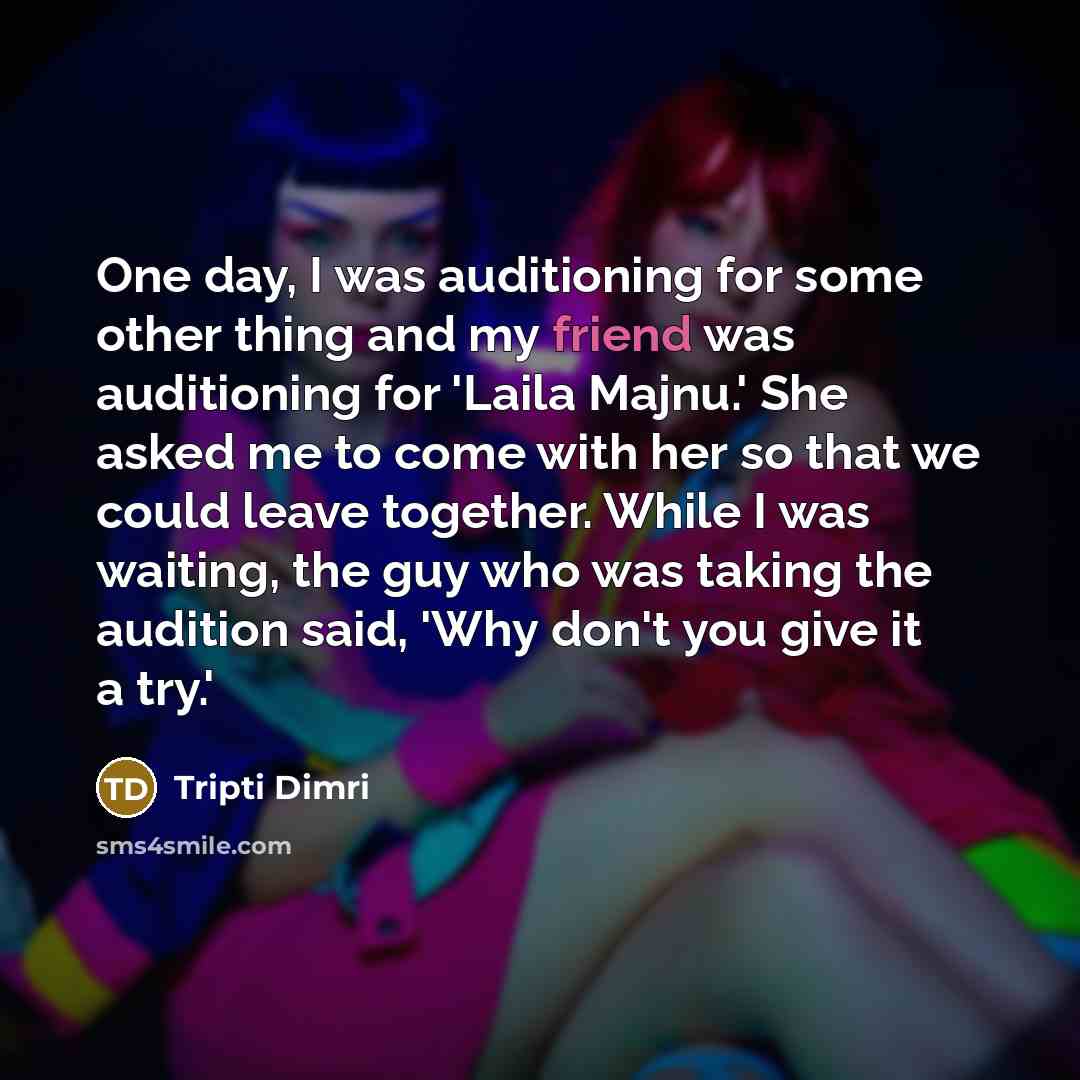 “One day, I was auditioning for some other thing and my friend was auditioning for 'Laila Majnu.' She asked me to come with her so that we could leave together. While I was waiting, the guy who was taking the audition said, 'Why don't you give it a try.'” quote by Tripti Dimri