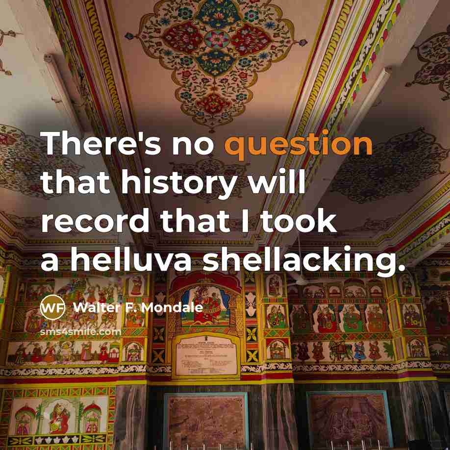 “There's no question that history will record that I took a helluva shellacking.” quote by Walter F. Mondale