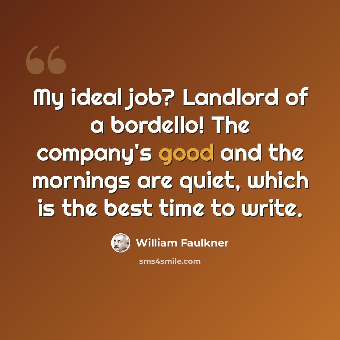“My ideal job? Landlord of a bordello! The company's good and the mornings are quiet, which is the best time to write.” quote by William Faulkner