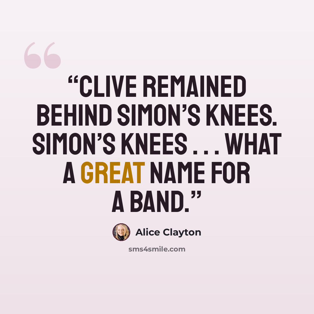 “Clive remained behind Simon’s knees. Simon’s Knees . . . What a great name for a band.” quote by Alice Clayton