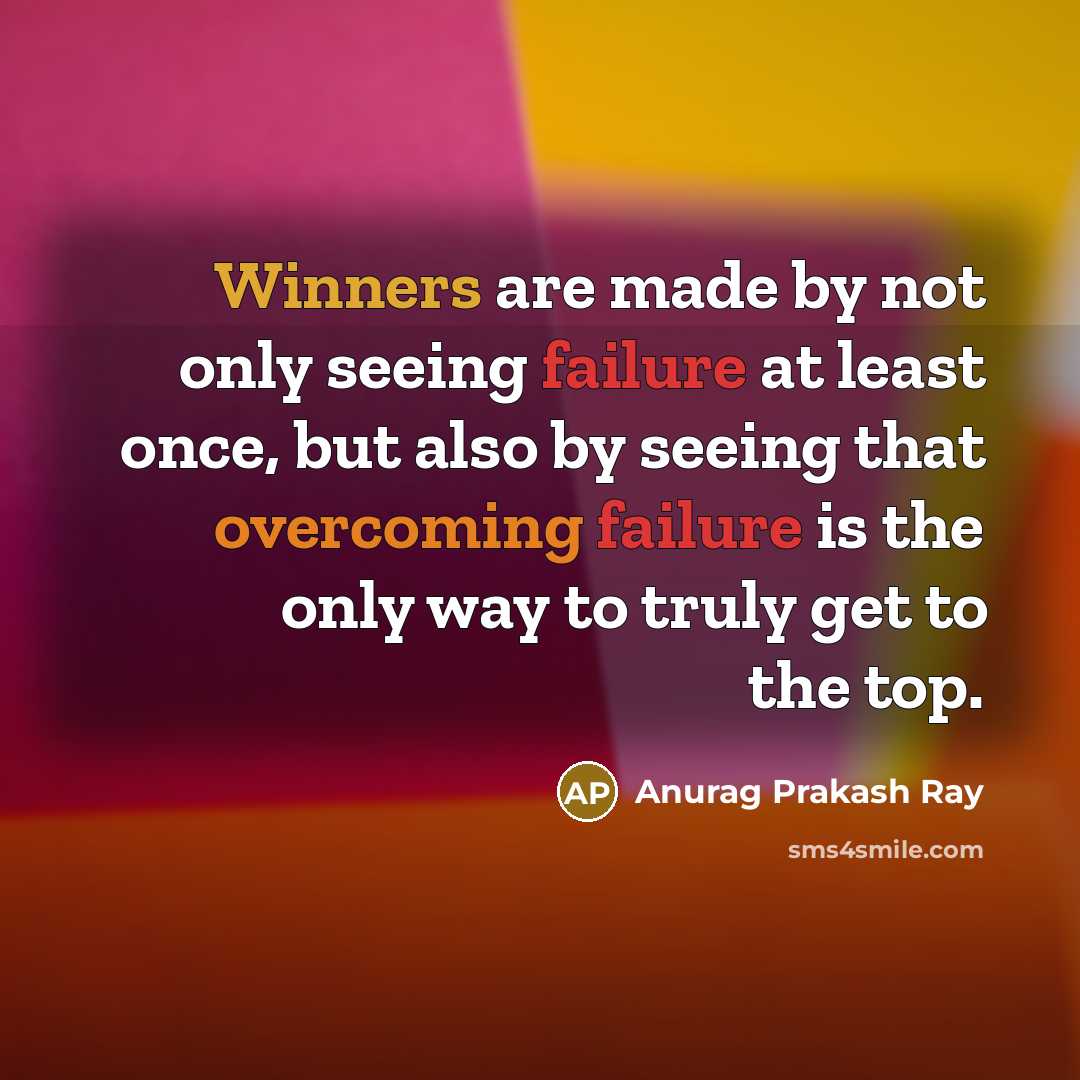 “Winners are made by not only seeing failure at least once, but also by seeing that overcoming failure is the only way to truly get to the top.” quote by Anurag Prakash Ray