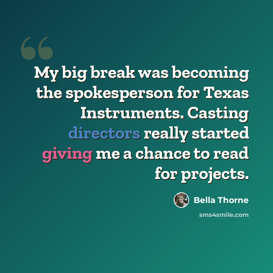 “My big break was becoming the spokesperson for Texas Instruments. Casting directors really started giving me a chance to read for projects.” quote by Bella Thorne
