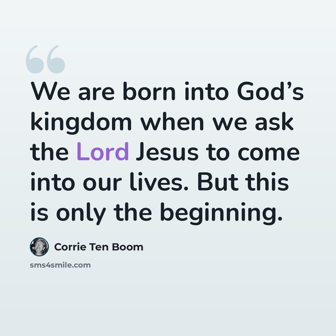 “We are born into God’s kingdom when we ask the Lord Jesus to come into our lives. But this is only the beginning.” quote by Corrie Ten Boom