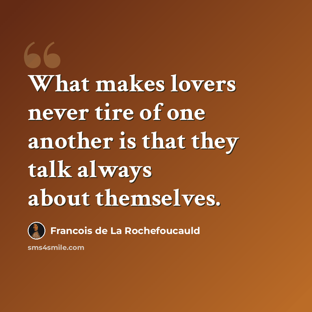 “What makes lovers never tire of one another is that they talk always about themselves.” quote by Francois de La Rochefoucauld