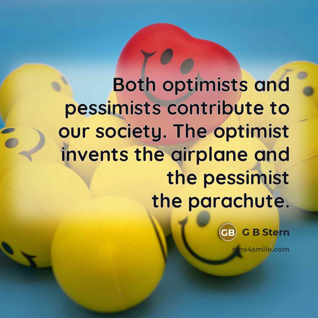 “Both optimists and pessimists contribute to our society. The optimist invents the airplane and the pessimist the parachute.” quote by G B Stern