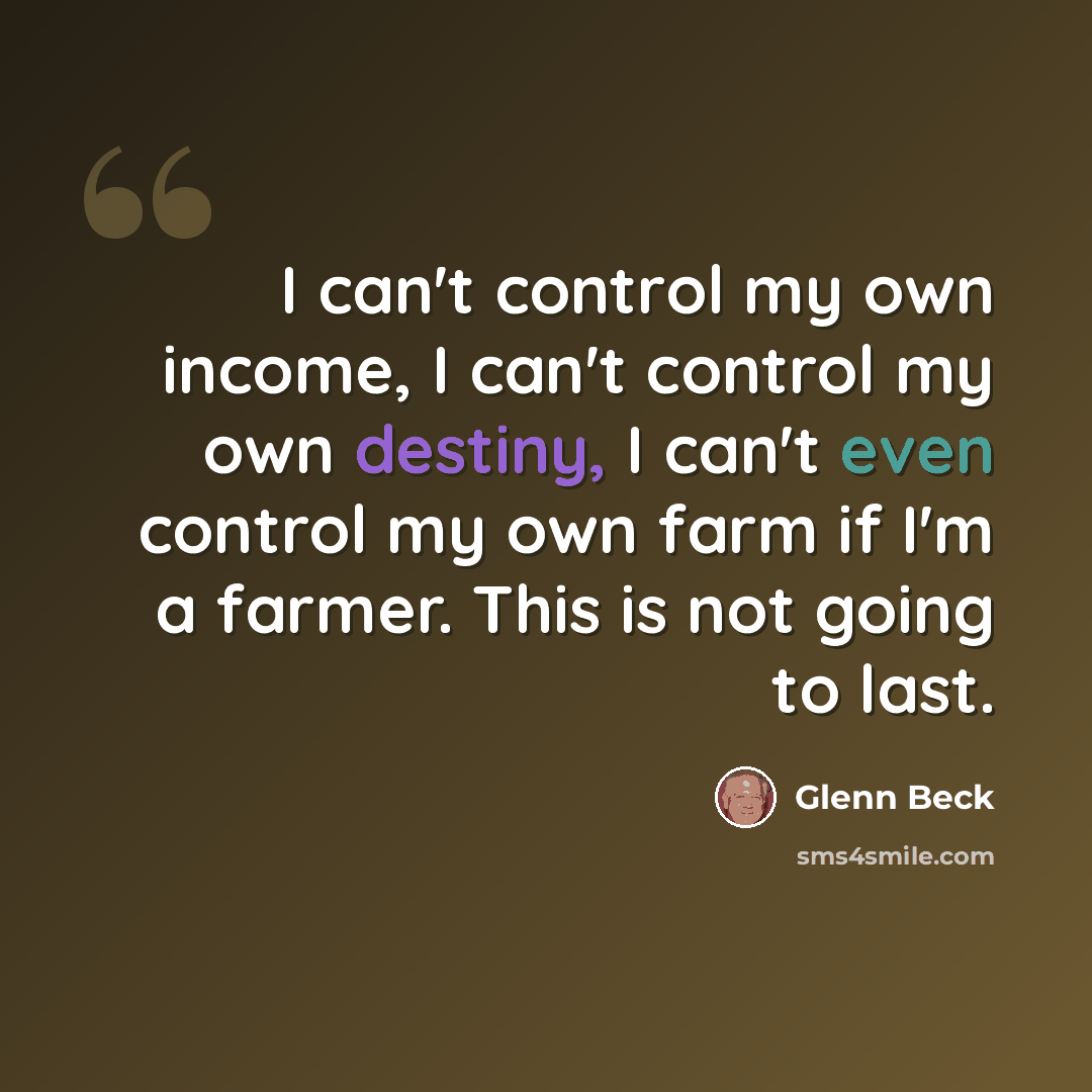 “I can't control my own income, I can't control my own destiny, I can't even control my own farm if I'm a farmer. This is not going to last.” quote by Glenn Beck