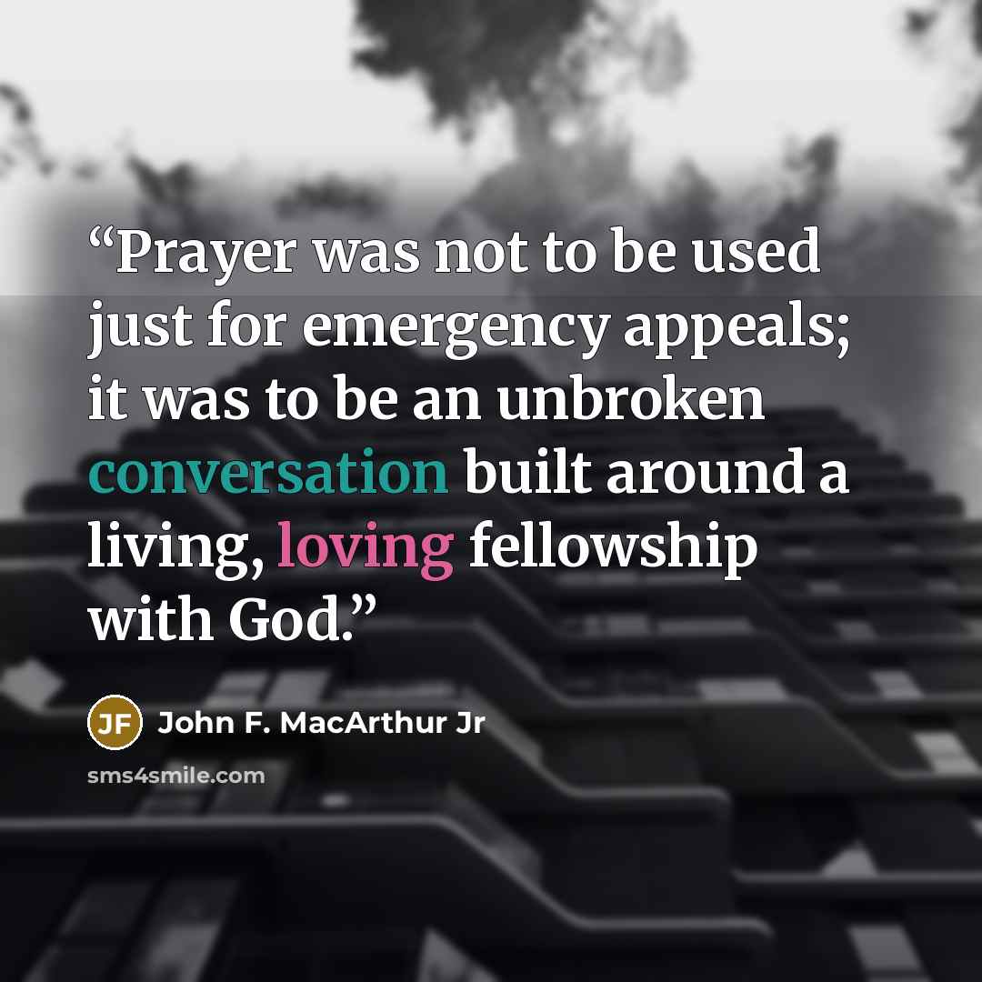 “Prayer was not to be used just for emergency appeals; it was to be an unbroken conversation built around a living, loving fellowship with God.” quote by John F. MacArthur Jr