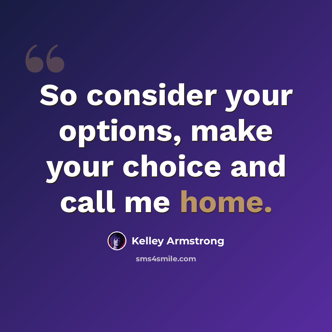 “So consider your options, make your choice and call me home.” quote by Kelley Armstrong