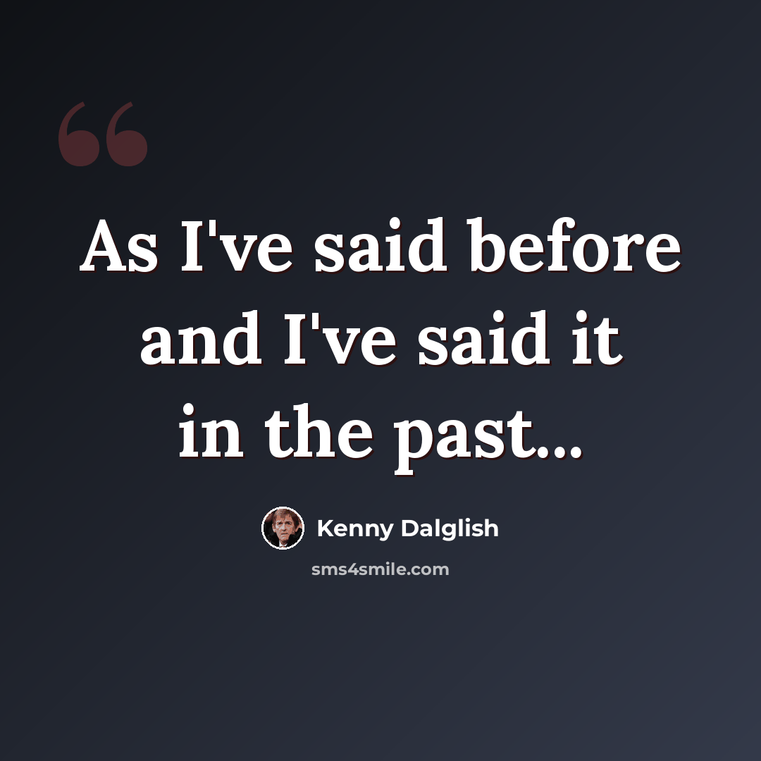 “As I've said before and I've said it in the past...” quote by Kenny Dalglish