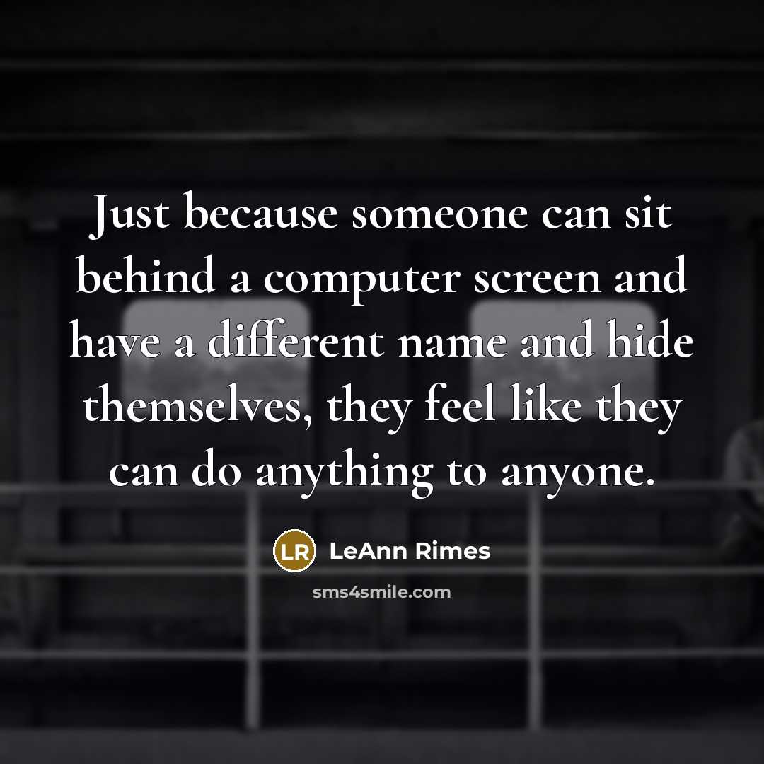 “Just because someone can sit behind a computer screen and have a different name and hide themselves, they feel like they can do anything to anyone.” quote by LeAnn Rimes