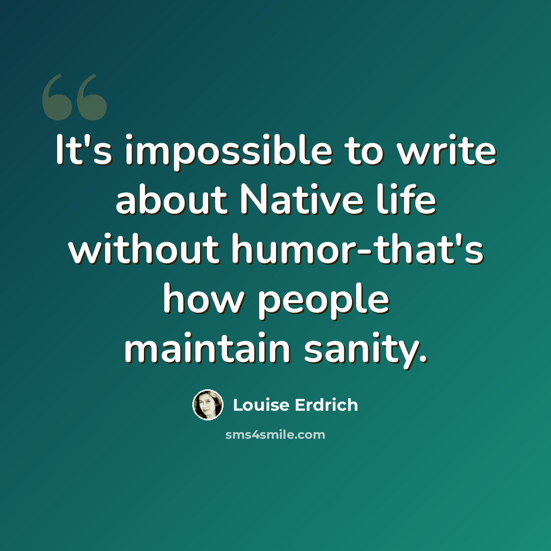 “It's impossible to write about Native life without humor-that's how people maintain sanity.” quote by Louise Erdrich
