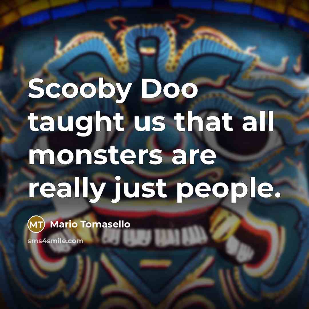 “Scooby Doo taught us that all monsters are really just people.” quote by Mario Tomasello