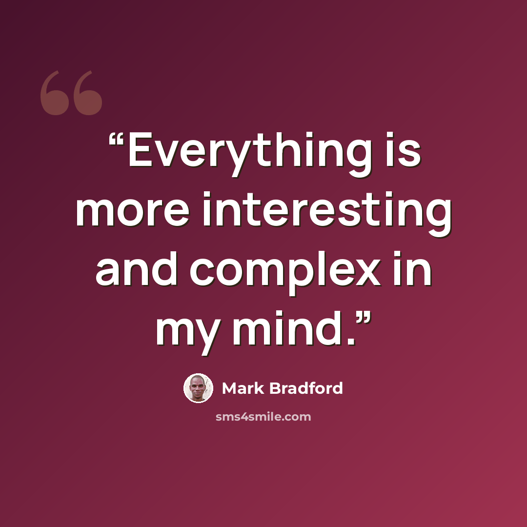 “Everything is more interesting and complex in my mind.” quote by Mark Bradford