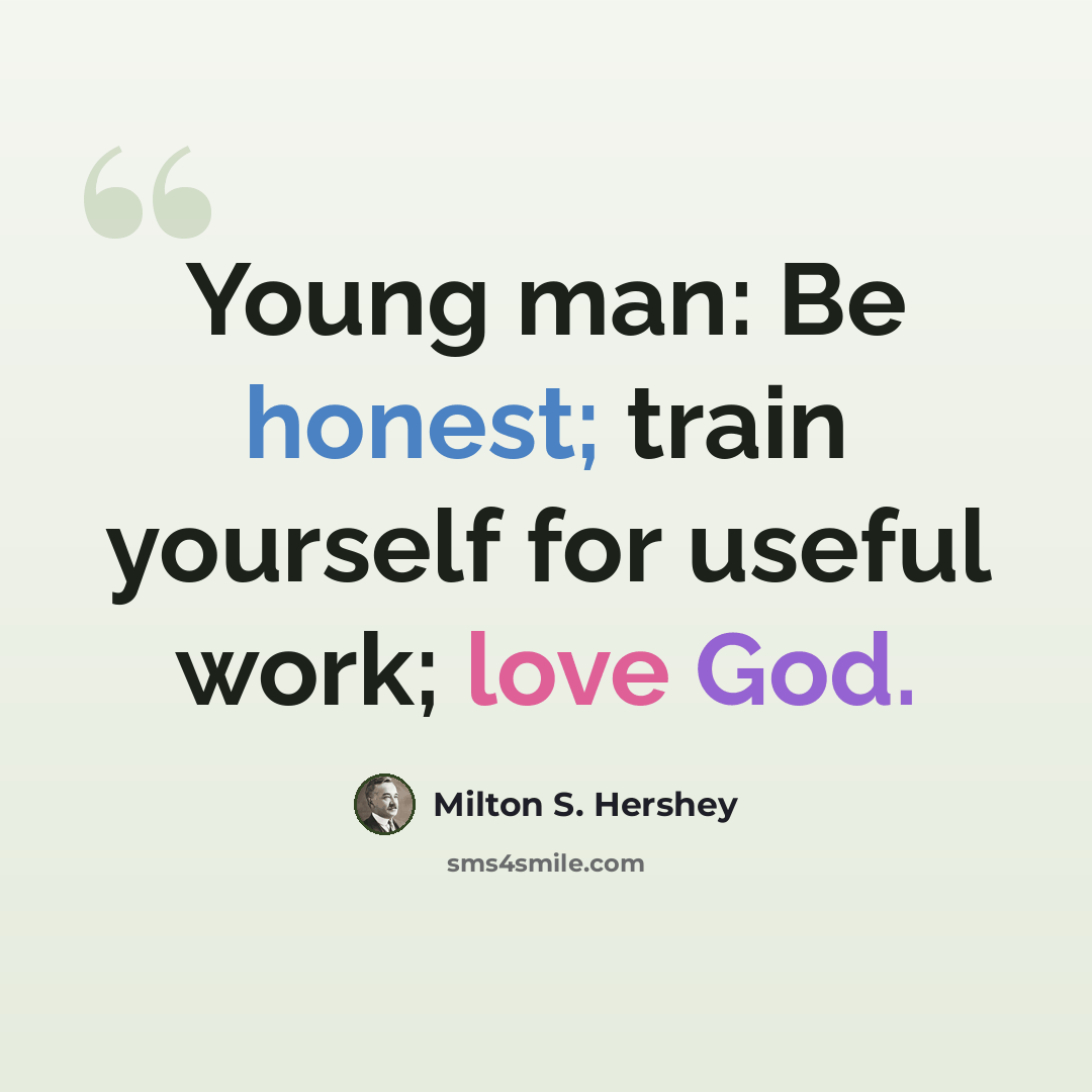 “Young man: Be honest; train yourself for useful work; love God.” quote by Milton S. Hershey