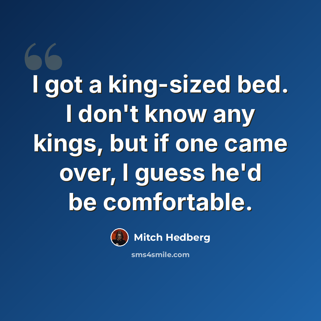 “I got a king-sized bed. I don't know any kings, but if one came over, I guess he'd be comfortable.” quote by Mitch Hedberg