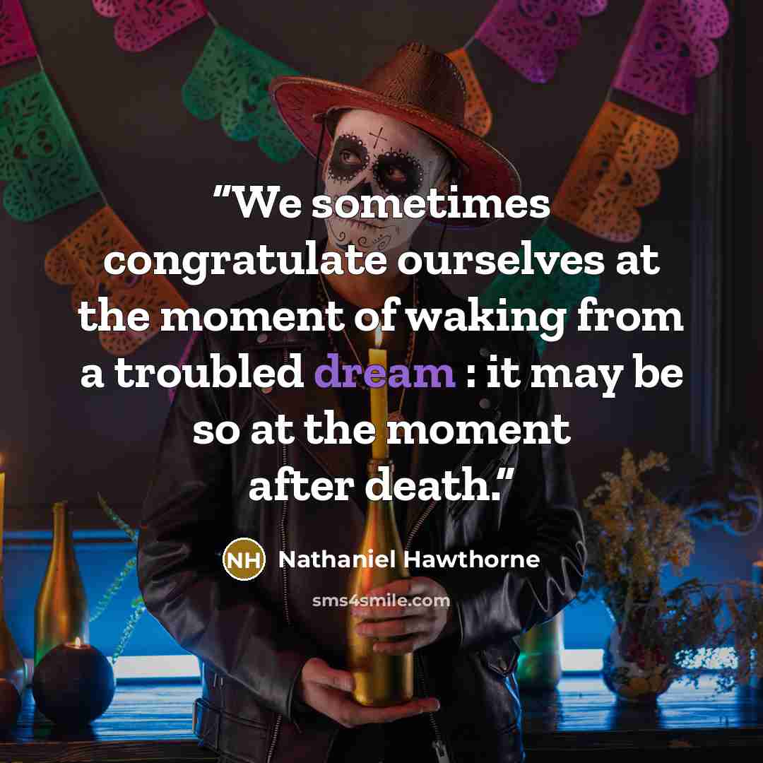 “We sometimes congratulate ourselves at the moment of waking from a troubled dream : it may be so at the moment after death.” quote by Nathaniel Hawthorne