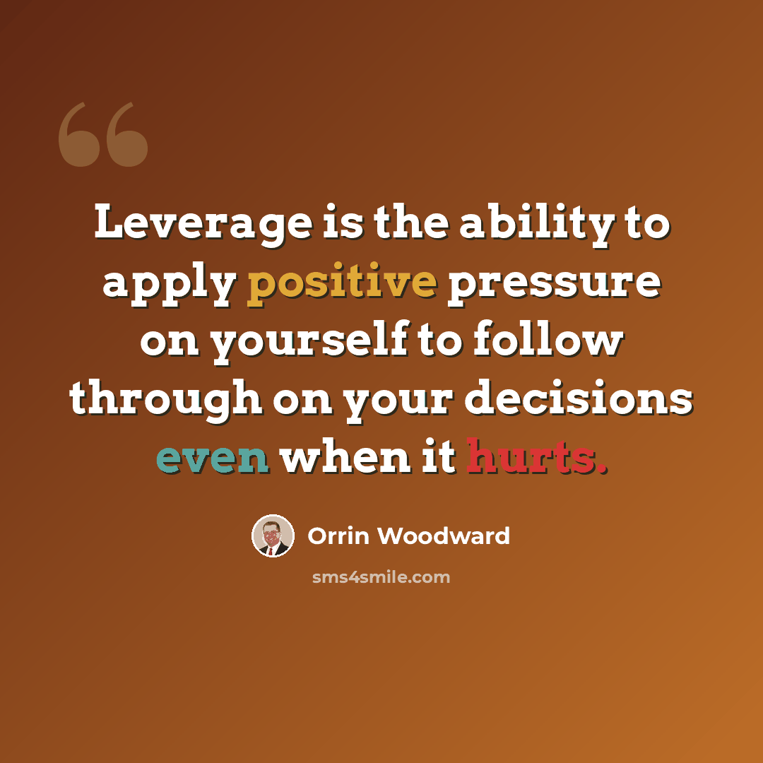 “Leverage is the ability to apply positive pressure on yourself to follow through on your decisions even when it hurts.” quote by Orrin Woodward