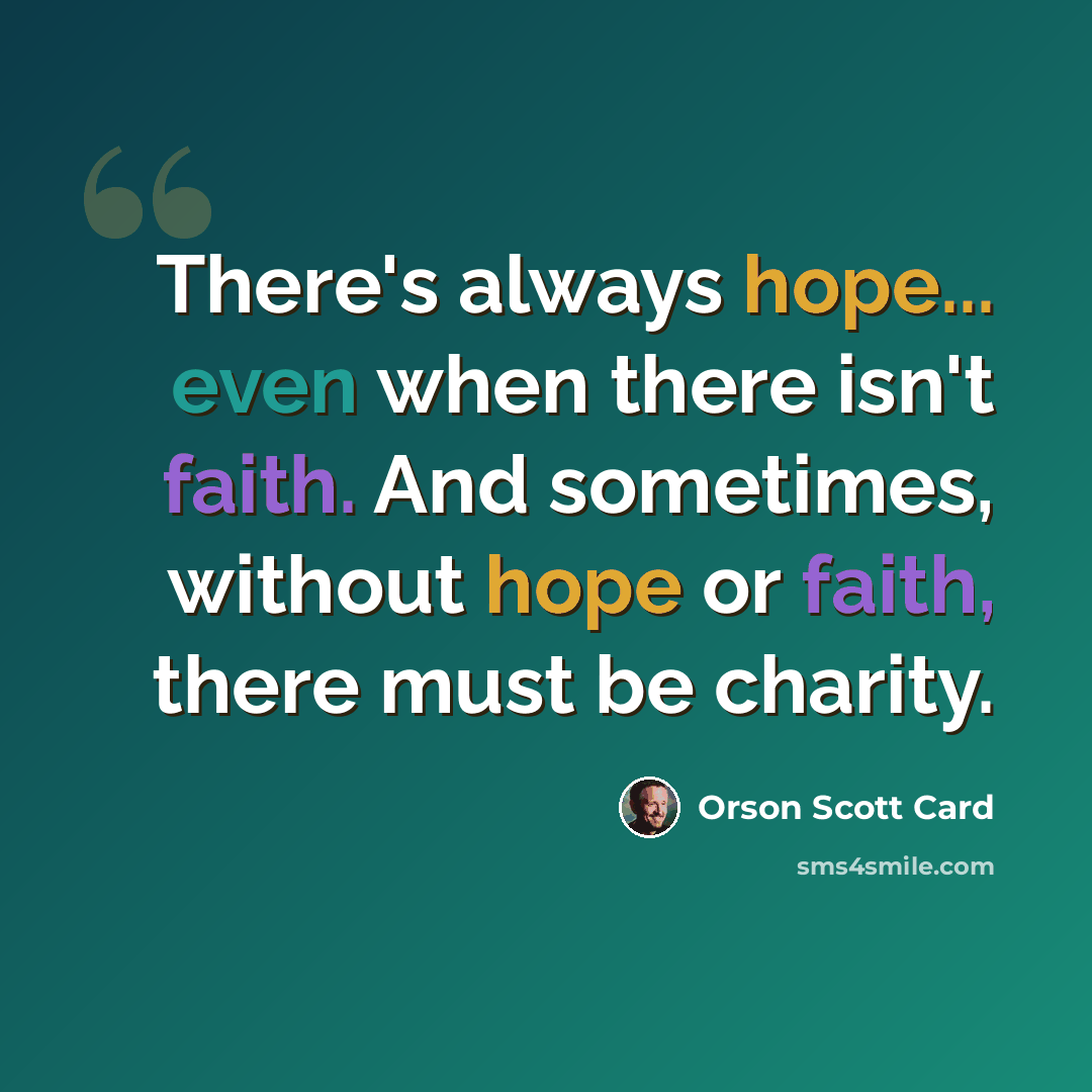 “There's always hope... even when there isn't faith. And sometimes, without hope or faith, there must be charity.” quote by Orson Scott Card