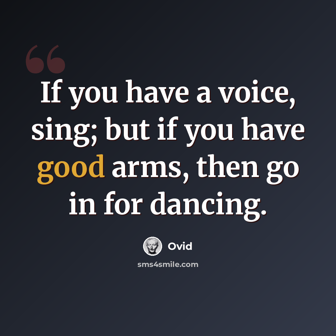 “If you have a voice, sing; but if you have good arms, then go in for dancing.” quote by Ovid
