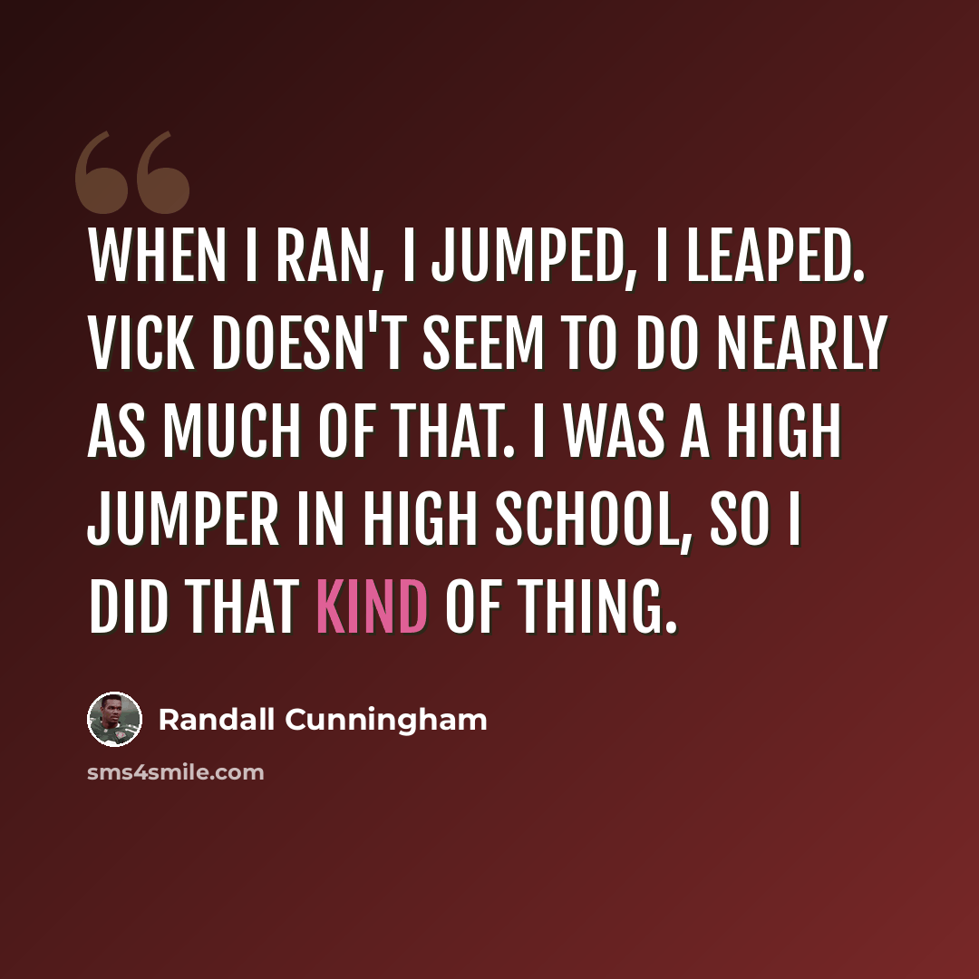 “When I ran, I jumped, I leaped. Vick doesn't seem to do nearly as much of that. I was a high jumper in high school, so I did that kind of thing.” quote by Randall Cunningham