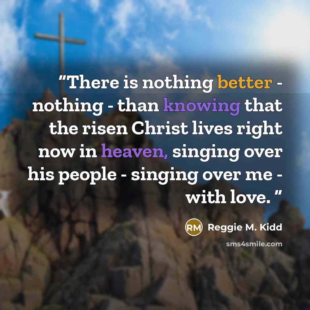 “There is nothing better - nothing - than knowing that the risen Christ lives right now in heaven, singing over his people - singing over me - with love.” quote by Reggie M. Kidd
