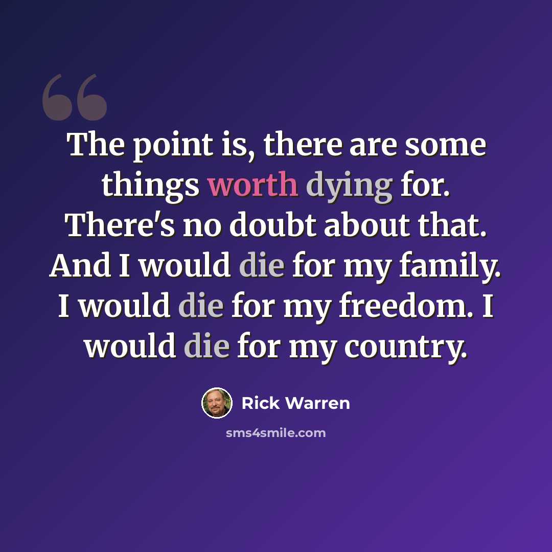 “The point is, there are some things worth dying for. There's no doubt about that. And I would die for my family. I would die for my freedom. I would die for my country.” quote by Rick Warren